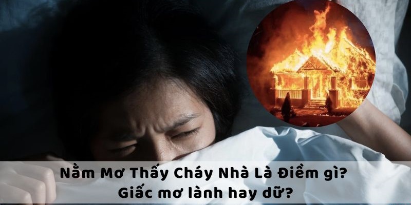 Giấc mơ cháy nhà là hung hay lành còn phụ thuộc vào từng hình ảnh xuất hiện