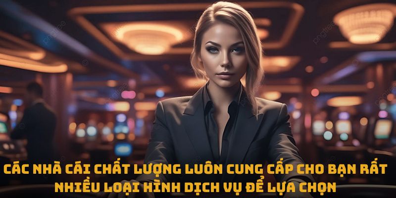 Các nhà cái chất lượng luôn cung cấp cho bạn rất nhiều loại hình dịch vụ để lựa chọn